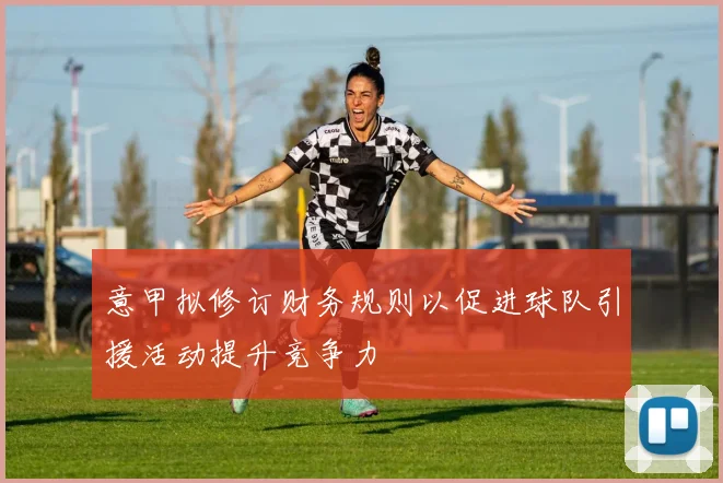 意甲拟修订财务规则以促进球队引援活动提升竞争力
