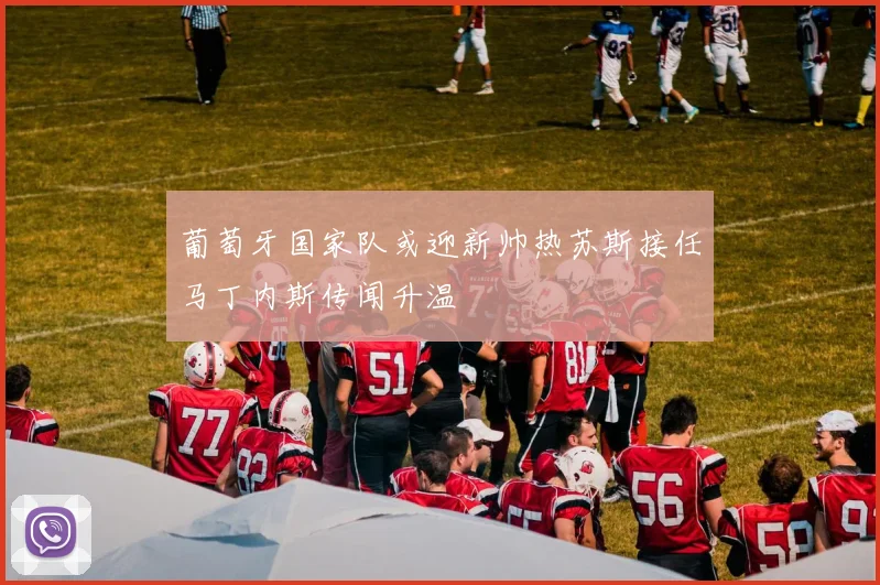 葡萄牙国家队或迎新帅热苏斯接任马丁内斯传闻升温