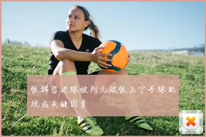 张稀哲进球被判无效张玉宁手球犯规成关键因素