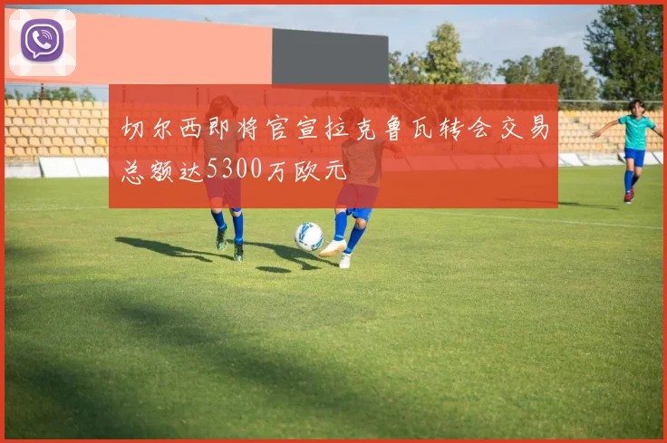 切尔西即将官宣拉克鲁瓦转会交易总额达5300万欧元
