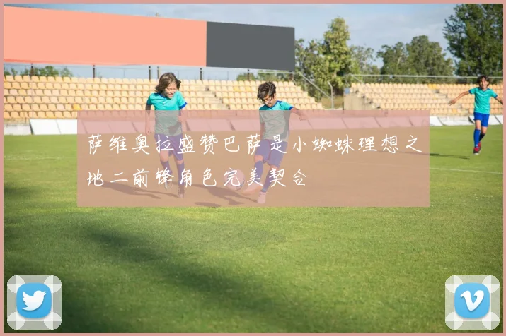 萨维奥拉盛赞巴萨是小蜘蛛理想之地二前锋角色完美契合
