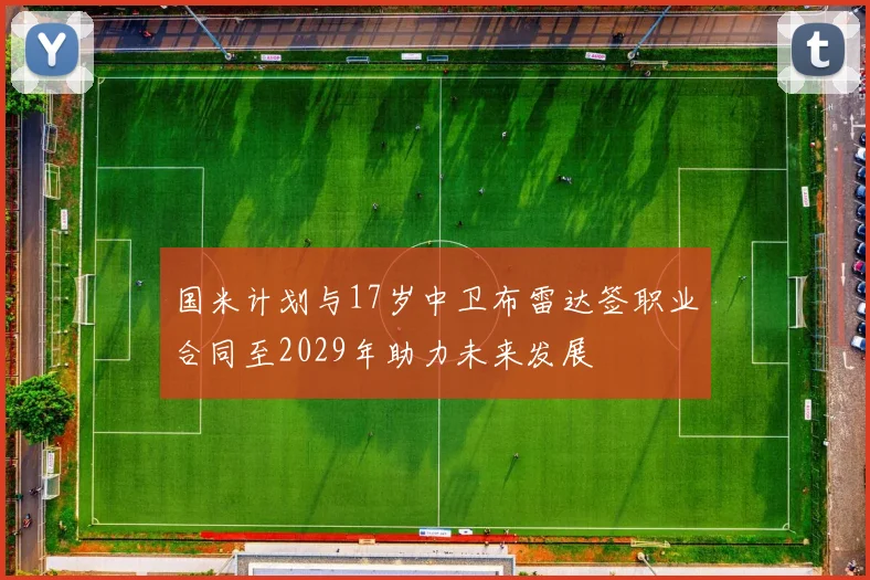 国米计划与17岁中卫布雷达签职业合同至2029年助力未来发展