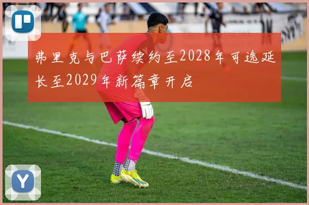 弗里克与巴萨续约至2028年可选延长至2029年新篇章开启
