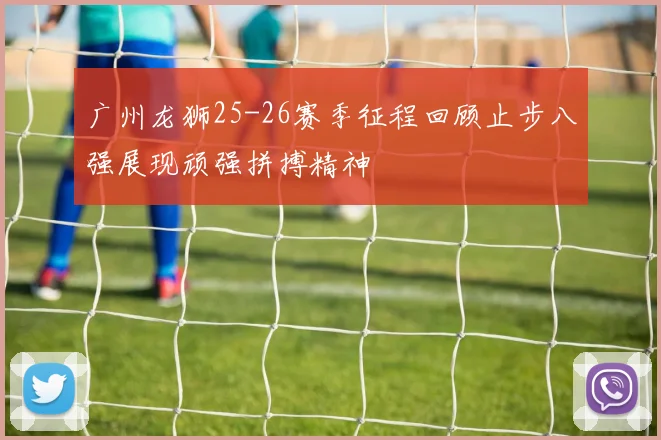 广州龙狮25-26赛季征程回顾止步八强展现顽强拼搏精神