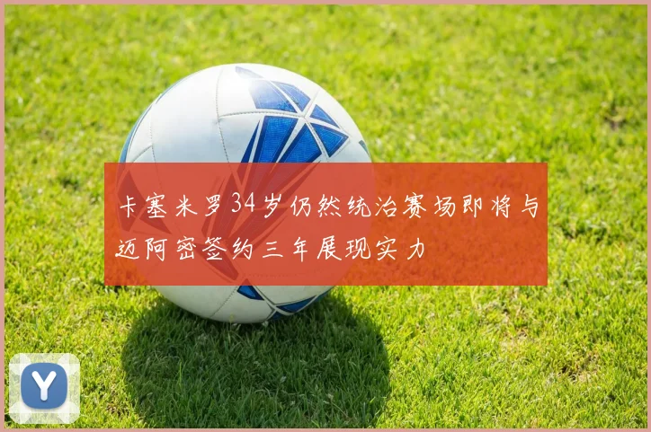 卡塞米罗34岁仍然统治赛场即将与迈阿密签约三年展现实力