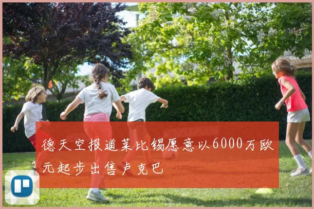 德天空报道莱比锡愿意以6000万欧元起步出售卢克巴