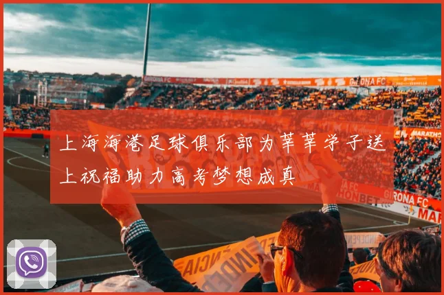上海海港足球俱乐部为莘莘学子送上祝福助力高考梦想成真