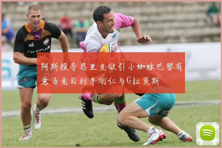 阿斯报导恩里克欲引小蜘蛛巴黎有意马竞目标李刚仁与G拉莫斯