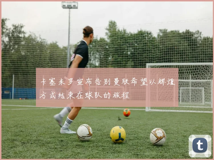卡塞米罗宣布告别曼联希望以辉煌方式结束在球队的旅程