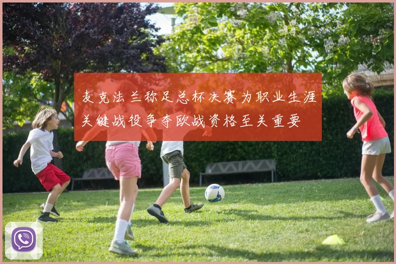 麦克法兰称足总杯决赛为职业生涯关键战役争夺欧战资格至关重要