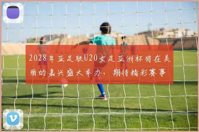 2028年亚足联U20女足亚洲杯将在美丽的嘉兴盛大举办，期待精彩赛事来临